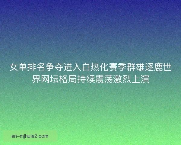 女单排名争夺进入白热化赛季群雄逐鹿世界网坛格局持续震荡激烈上演