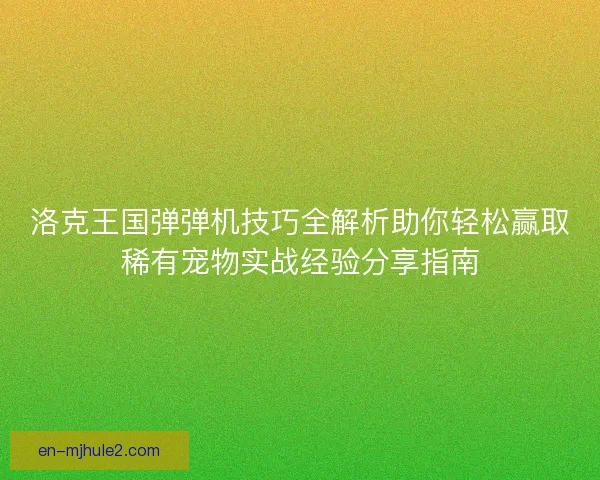 洛克王国弹弹机技巧全解析助你轻松赢取稀有宠物实战经验分享指南